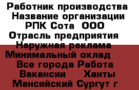 Работник производства › Название организации ­ РПК Сота, ООО › Отрасль предприятия ­ Наружная реклама › Минимальный оклад ­ 1 - Все города Работа » Вакансии   . Ханты-Мансийский,Сургут г.